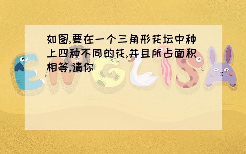 如图,要在一个三角形花坛中种上四种不同的花,并且所占面积相等,请你