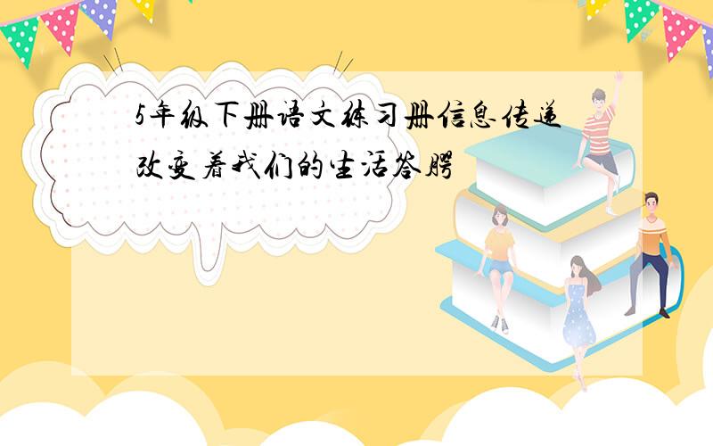 5年级下册语文练习册信息传递改变着我们的生活答腭