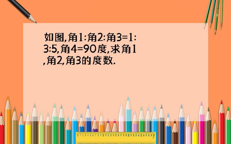 如图,角1:角2:角3=1:3:5,角4=90度,求角1,角2,角3的度数.