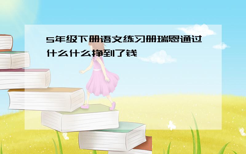 5年级下册语文练习册瑞恩通过什么什么挣到了钱