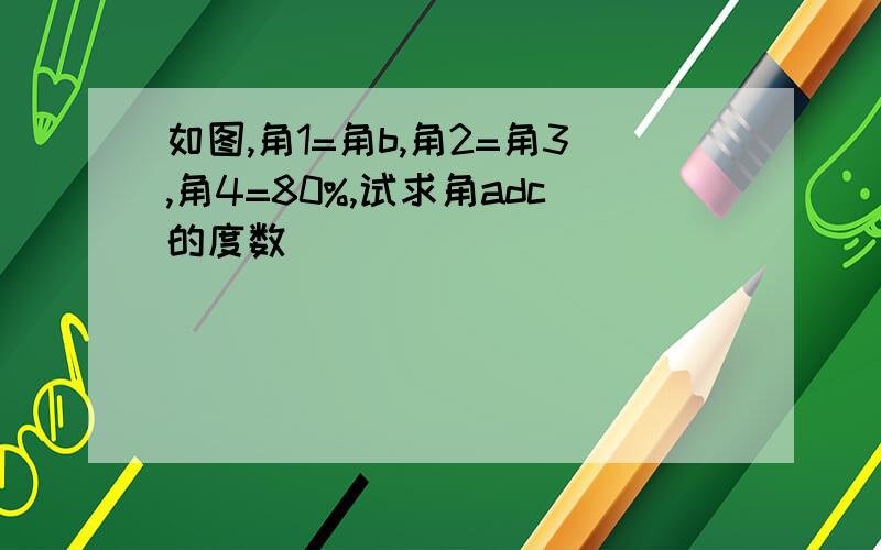 如图,角1=角b,角2=角3,角4=80%,试求角adc的度数