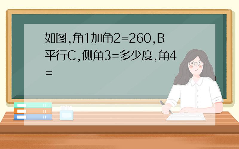 如图,角1加角2=260,B平行C,侧角3=多少度,角4=