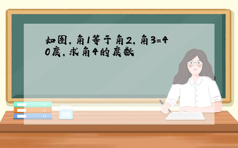 如图,角1等于角2,角3＝40度,求角4的度数