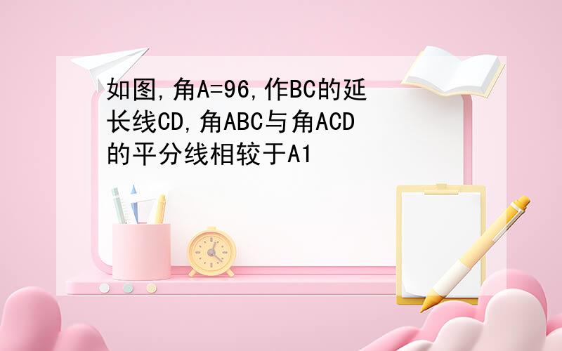 如图,角A=96,作BC的延长线CD,角ABC与角ACD的平分线相较于A1