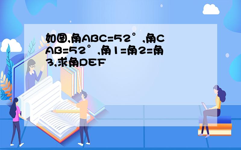 如图,角ABC=52°,角CAB=52°,角1=角2=角3,求角DEF