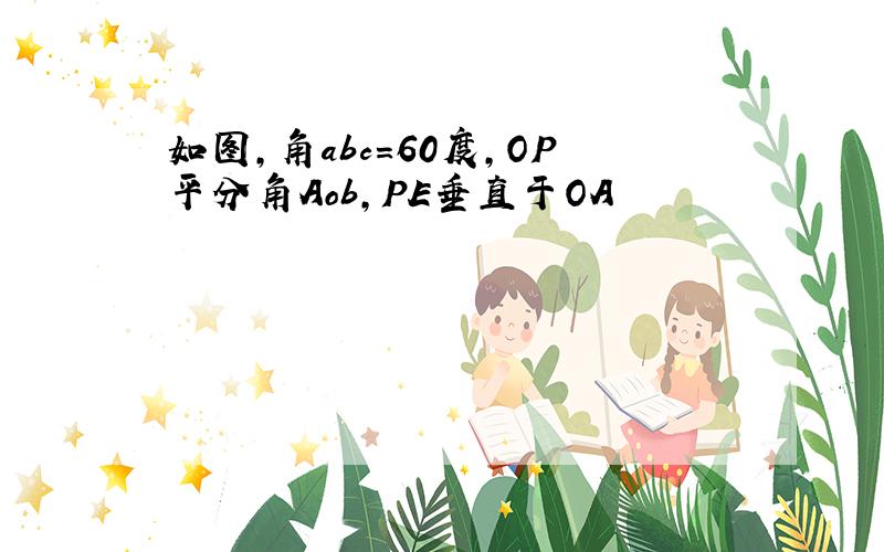 如图,角abc=60度,OP平分角Aob,PE垂直于OA