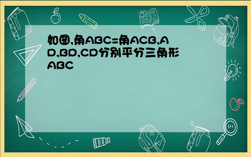 如图,角ABC=角ACB,AD,BD,CD分别平分三角形ABC