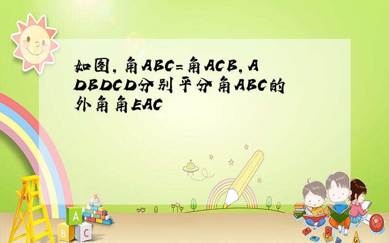 如图,角ABC=角ACB,ADBDCD分别平分角ABC的外角角EAC