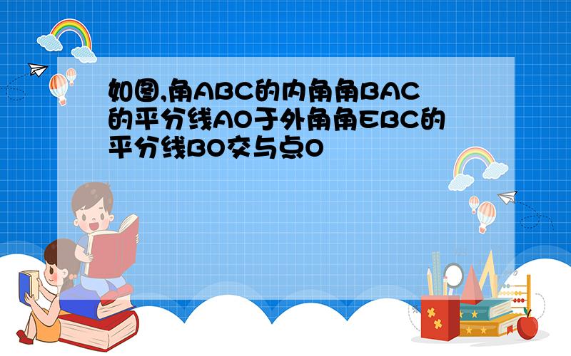 如图,角ABC的内角角BAC的平分线AO于外角角EBC的平分线BO交与点O