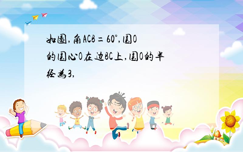 如图,角ACB=60°,圆O的圆心O在边BC上,圆O的半径为3,