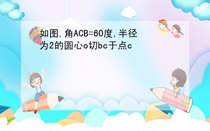 如图,角ACB=60度,半径为2的圆心o切bc于点c