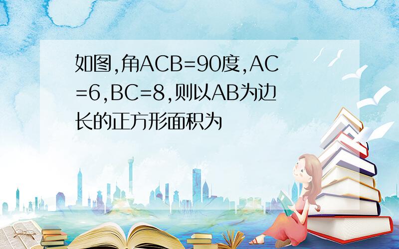 如图,角ACB=90度,AC=6,BC=8,则以AB为边长的正方形面积为