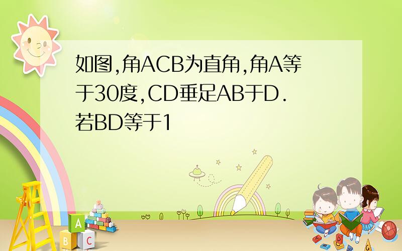 如图,角ACB为直角,角A等于30度,CD垂足AB于D.若BD等于1