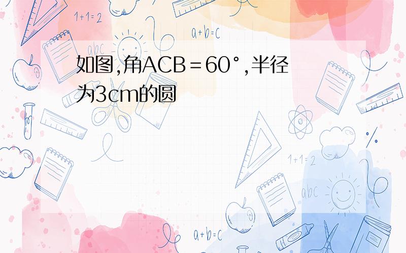 如图,角ACB＝60°,半径为3cm的圆