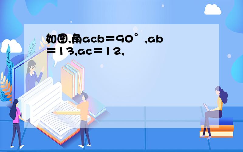 如图,角acb＝90°,ab＝13,ac＝12,