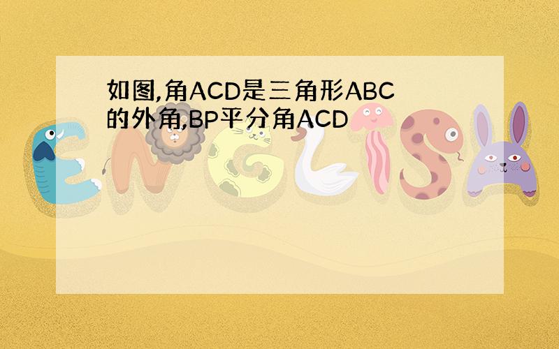 如图,角ACD是三角形ABC的外角,BP平分角ACD