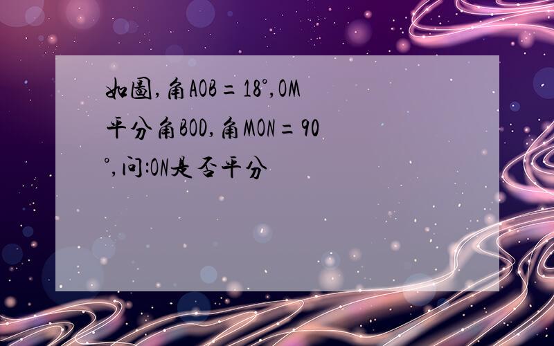 如图,角AOB=18°,OM平分角BOD,角MON=90°,问:ON是否平分