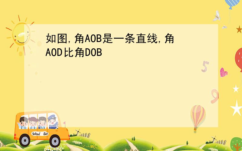 如图,角AOB是一条直线,角AOD比角DOB