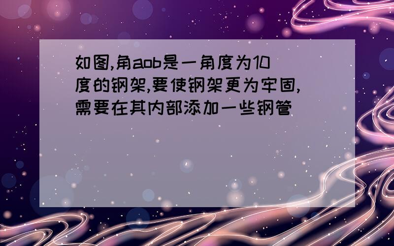 如图,角aob是一角度为10度的钢架,要使钢架更为牢固,需要在其内部添加一些钢管