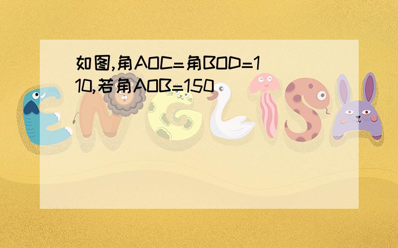 如图,角AOC=角BOD=110,若角AOB=150