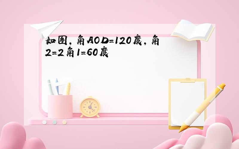 如图,角AOD=120度,角2=2角1=60度