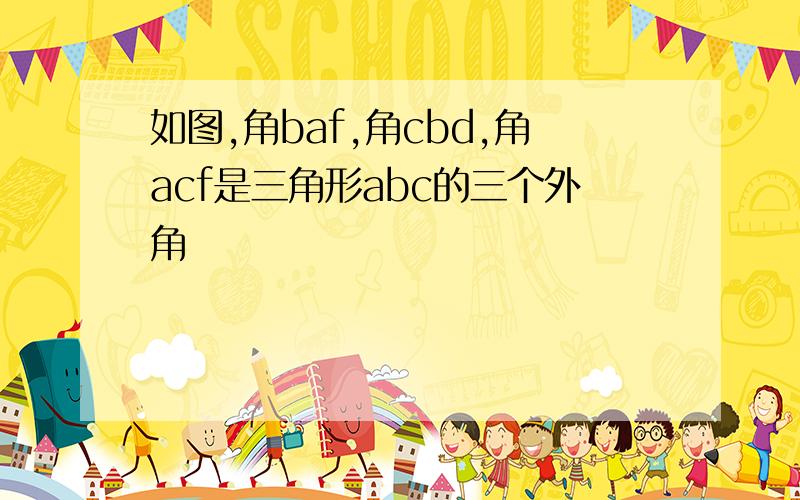 如图,角baf,角cbd,角acf是三角形abc的三个外角