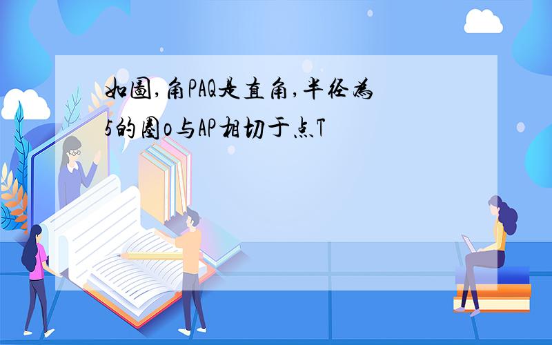 如图,角PAQ是直角,半径为5的圈o与AP相切于点T