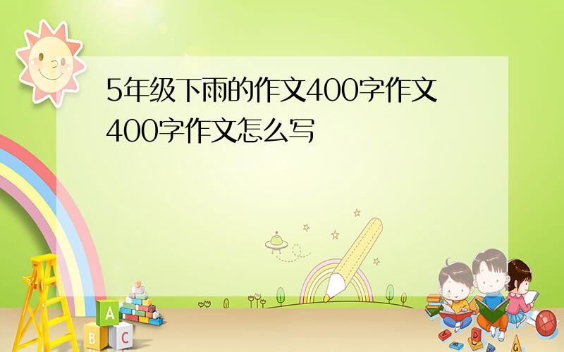 5年级下雨的作文400字作文400字作文怎么写