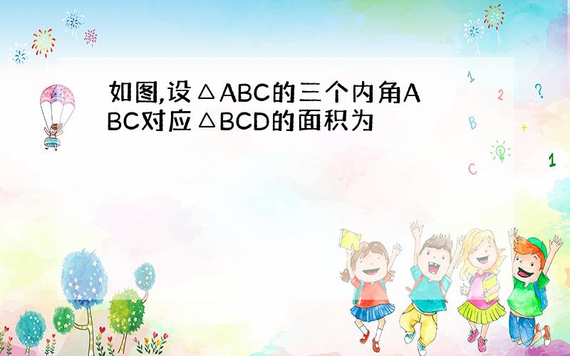 如图,设△ABC的三个内角ABC对应△BCD的面积为