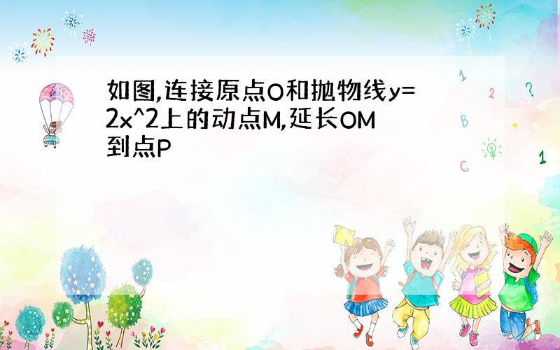 如图,连接原点O和抛物线y=2x^2上的动点M,延长OM到点P