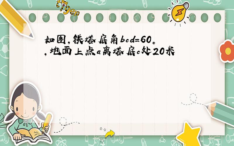 如图,铁塔底角bcd=60°,地面上点a离塔底c处20米