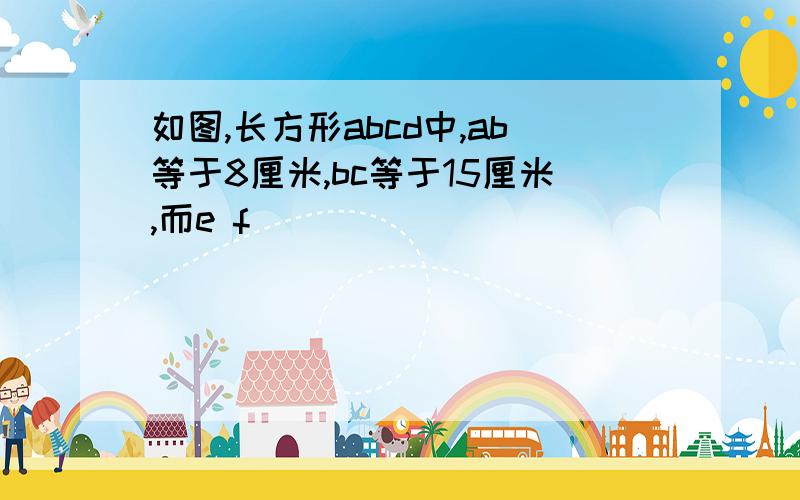 如图,长方形abcd中,ab等于8厘米,bc等于15厘米,而e f