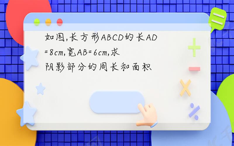 如图,长方形ABCD的长AD=8cm,宽AB=6cm,求阴影部分的周长和面积