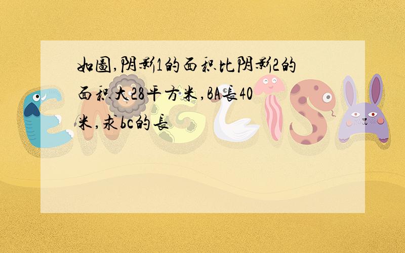 如图,阴影1的面积比阴影2的面积大28平方米,BA长40米,求bc的长