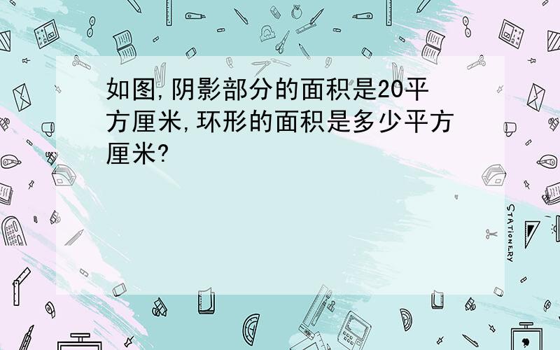 如图,阴影部分的面积是20平方厘米,环形的面积是多少平方厘米?