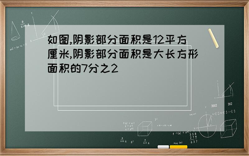 如图,阴影部分面积是12平方厘米,阴影部分面积是大长方形面积的7分之2