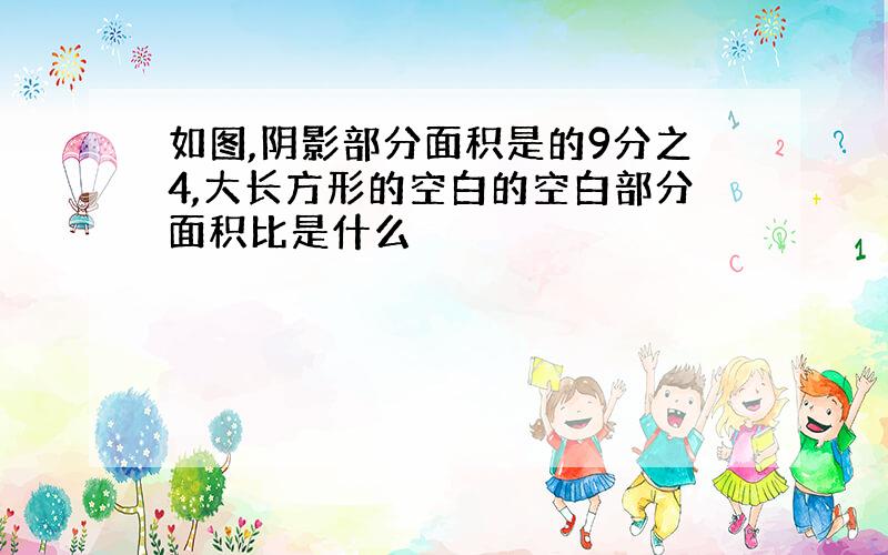 如图,阴影部分面积是的9分之4,大长方形的空白的空白部分面积比是什么