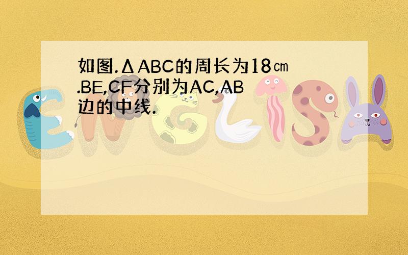 如图.ΔABC的周长为18㎝.BE,CF分别为AC,AB边的中线.