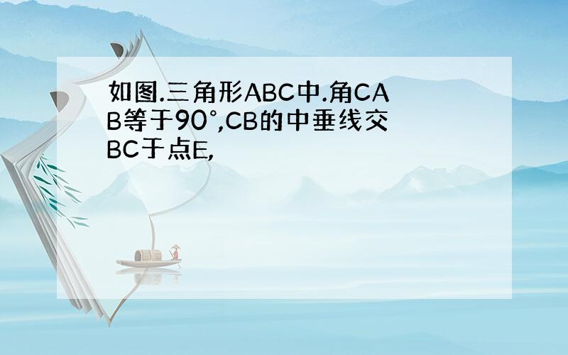 如图.三角形ABC中.角CAB等于90°,CB的中垂线交BC于点E,