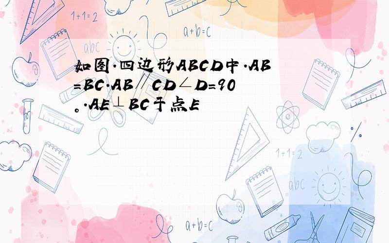 如图.四边形ABCD中.AB=BC.AB∥CD∠D=90°.AE⊥BC于点E