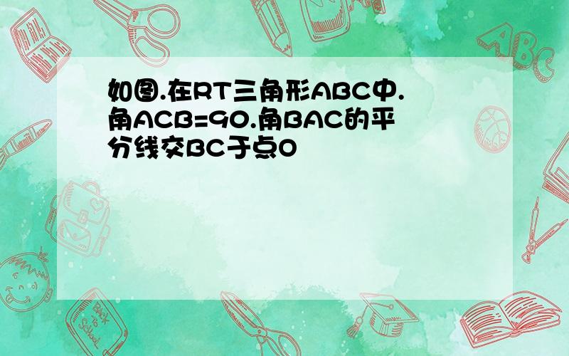 如图.在RT三角形ABC中.角ACB=90.角BAC的平分线交BC于点O