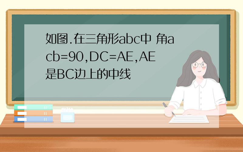 如图.在三角形abc中 角acb=90,DC=AE,AE是BC边上的中线