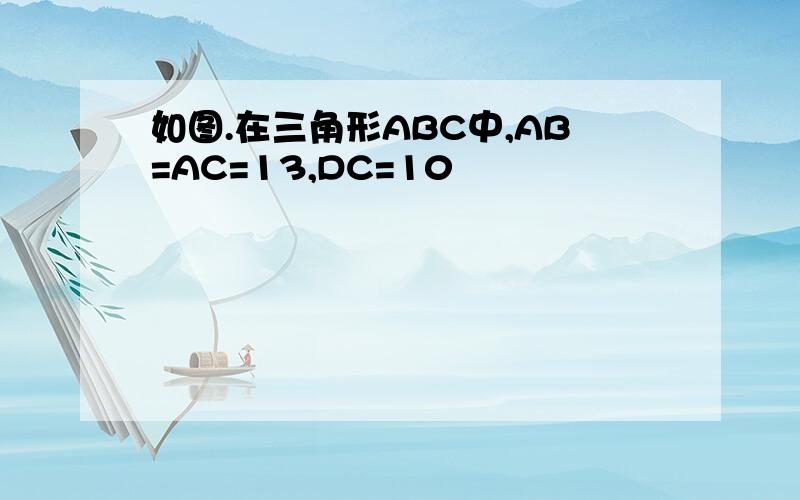 如图.在三角形ABC中,AB=AC=13,DC=10