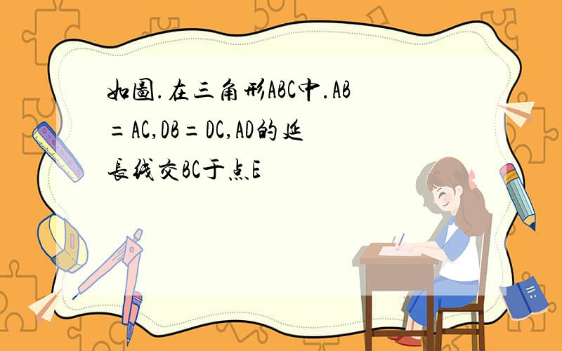 如图.在三角形ABC中.AB=AC,DB=DC,AD的延长线交BC于点E