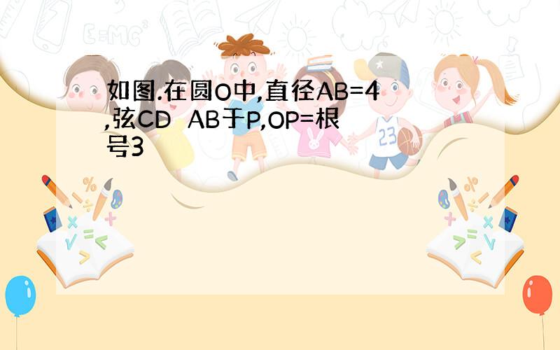 如图.在圆O中,直径AB=4,弦CD⊥AB于P,OP=根号3