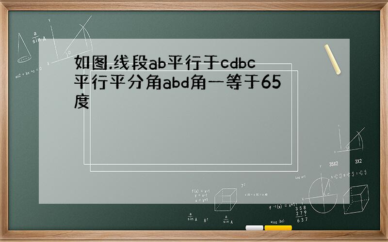 如图.线段ab平行于cdbc平行平分角abd角一等于65度