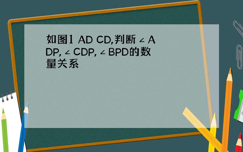 如图1 AD CD,判断∠ADP,∠CDP,∠BPD的数量关系