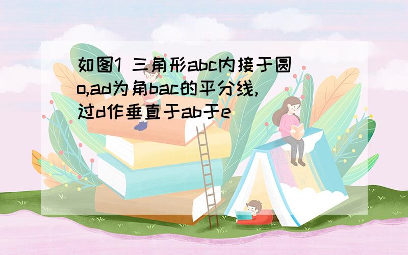 如图1 三角形abc内接于圆o,ad为角bac的平分线,过d作垂直于ab于e