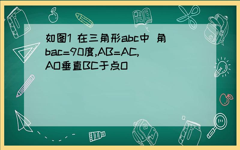 如图1 在三角形abc中 角bac=90度,AB=AC,AO垂直BC于点O