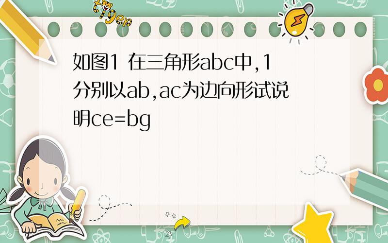 如图1 在三角形abc中,1分别以ab,ac为边向形试说明ce=bg